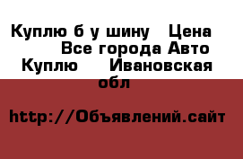 Куплю б/у шину › Цена ­ 1 000 - Все города Авто » Куплю   . Ивановская обл.